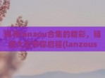 探寻lanzou合集的精彩，链接大全带你启程(lanzous官网)