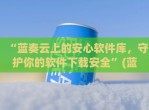 “蓝奏云上的安心软件库，守护你的软件下载安全”(蓝奏云安卓客户端)