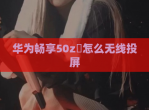 华为畅享50z​怎么无线投屏