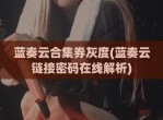 蓝奏云合集券灰度(蓝奏云链接密码在线解析)