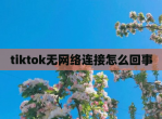 tiktok无网络连接怎么回事