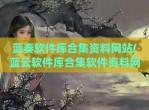 蓝奏软件库合集资料网站(蓝云软件库合集软件资料网址)