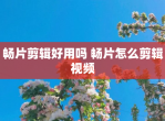 畅片剪辑好用吗 畅片怎么剪辑视频