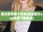 图文app哪个好用(精品图文app<strong>免费</strong>下载盘点)