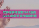 软件库软件合集2023蓝奏(2023软件<strong>分享</strong>合集软件库)