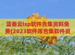 蓝奏云lsp软件合集资料免费(2023软件库合集软件资料在线)