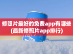 修照片最好的<strong>免费</strong>app有哪些(最新修照片app排行)