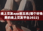 线上交友app前五名(哪个好免费的线上交友平台2023)