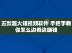 五款超火短视频软件 手把手教你怎么边看边赚钱