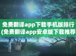 <strong>免费</strong>翻译app下载手机版排行(<strong>免费</strong>翻译app安卓版下载推荐)