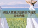 绿巨人<strong>破解</strong>版蓝奏云下载无限制合集