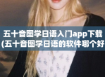 五十音图学日语入门app<strong>下载</strong>(五十音图学日语的软件哪个好玩)