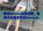 精选lanzou资源合集，链接大全触手可及(lanzou.)