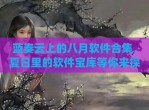 蓝奏云上的八月软件合集，夏日里的软件宝库等你来探(2020软件app资料合集蓝奏云网盘更新下载合集)
