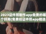 2023证件照制作app<strong>免费</strong>的哪个好用(<strong>免费</strong>拍证件照app精选)