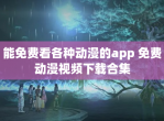 能免费看各种动漫的app 免费动漫<strong>视频</strong>下载合集
