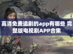 高清免费追剧的app有哪些 完整版电视剧APP合集