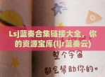 Lsj蓝奏合集链接大全，你的资源宝库(ljr蓝奏云)