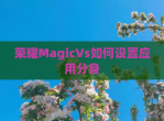 荣耀MagicVs如何设置应用分身
