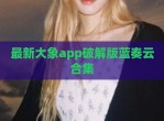 最新大象app<strong>破解</strong>版蓝奏云合集