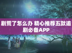 剧荒了怎么办 精心推荐五款追剧必备APP