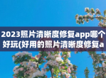 2023照片清晰度修复app哪个好玩(好用的照片清晰度修复app推荐)