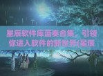 星辰软件库蓝奏合集，引领你进入软件的新世界(星辰软件是做什么的)