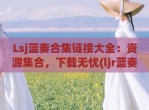 Lsj蓝奏合集链接大全：资源集合，下载无忧(ljr蓝奏云)