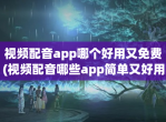 <strong>视频</strong>配音app哪个好用又免费(<strong>视频</strong>配音哪些app简单又好用)