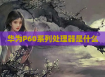 华为P60系列处理器是什么