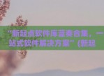 “新起点软件库蓝奏合集，一站式软件解决方案”(新起点app是什么)