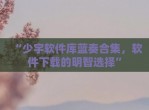 “少宇软件库蓝奏合集，软件下载的明智选择”