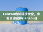 Lanzou合集链接大全，你的资源宝库(lanzouj)