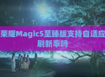 荣耀Magic5至臻版支持自适应刷新率吗