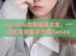 Lanzou合集链接大全，一站式资源解决方案(lanzous官网)