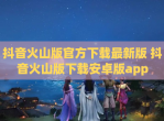 抖音火山版官方下载最新版 抖音火山版下载安卓版app