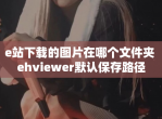 e站下载的图片在哪个文件夹 ehviewer默认保存路径