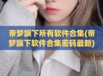 帝梦旗下所有软件合集(帝梦旗下软件合集密码最新)