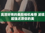 高清好用的美颜相机推荐 滤镜超强还原你的美