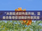 “从新起点软件库开始，蓝奏合集带你领略软件新风采”(蓝奏官网)