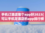 手机订酒店哪个app好2023(可以手机定酒店的app排行榜)