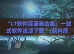 “LT软件库蓝奏合集：一站式软件资源下载”(软件库蓝奏云<strong>破解</strong>集合-最新软件库蓝奏云软件分享大全)