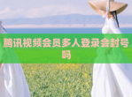 腾讯<strong>视频</strong>会员多人登录会封号吗
