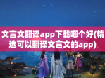 文言文翻译app<strong>下载</strong>哪个好(精选可以翻译文言文的app)