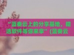 “蓝奏云上的分享基地，精选软件等你来拿”(蓝奏云分享网)