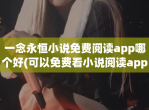 一念永恒小说<strong>免费</strong>阅读app哪个好(可以<strong>免费</strong>看小说阅读app推荐)