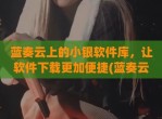 蓝奏云上的小银软件库，让软件下载更加便捷(蓝奏云软件在线下载)