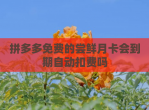 拼多多免费的尝鲜月卡会到期自动扣费吗