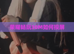 荣耀畅玩30M如何投屏