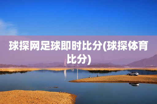 球探网足球即时比分(球探体育比分)